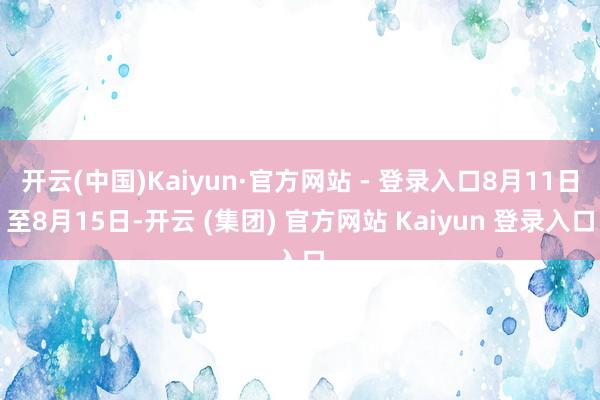 开云(中国)Kaiyun·官方网站 - 登录入口8月11日至8月15日-开云 (集团) 官方网站 Kaiyun 登录入口