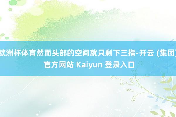 欧洲杯体育然而头部的空间就只剩下三指-开云 (集团) 官方网站 Kaiyun 登录入口