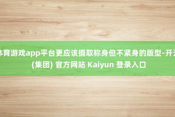 体育游戏app平台更应该摄取称身但不紧身的版型-开云 (集团) 官方网站 Kaiyun 登录入口