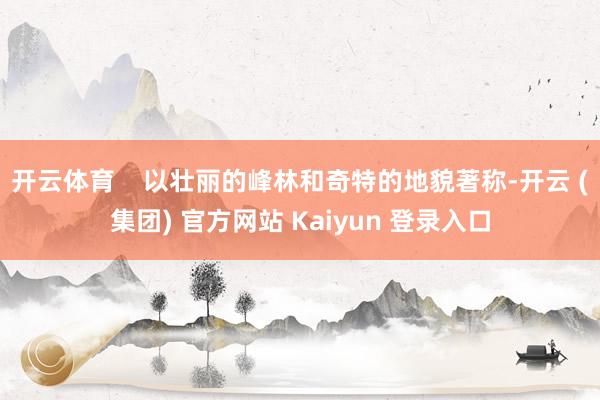 开云体育    以壮丽的峰林和奇特的地貌著称-开云 (集团) 官方网站 Kaiyun 登录入口