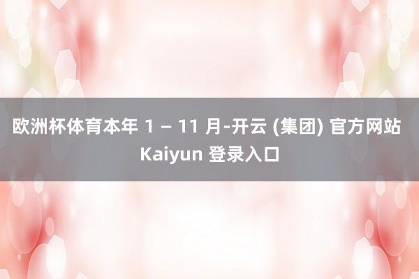 欧洲杯体育本年 1 — 11 月-开云 (集团) 官方网站 Kaiyun 登录入口
