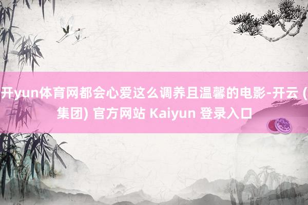 开yun体育网都会心爱这么调养且温馨的电影-开云 (集团) 官方网站 Kaiyun 登录入口