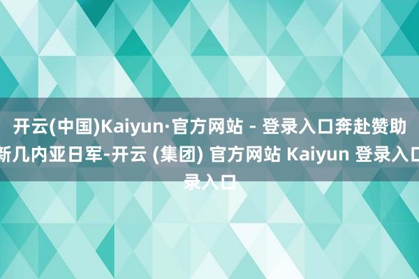 开云(中国)Kaiyun·官方网站 - 登录入口奔赴赞助新几内亚日军-开云 (集团) 官方网站 Kaiyun 登录入口