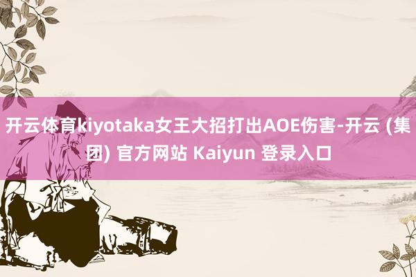 开云体育kiyotaka女王大招打出AOE伤害-开云 (集团) 官方网站 Kaiyun 登录入口