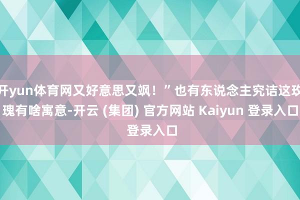 开yun体育网又好意思又飒！”也有东说念主究诘这玫瑰有啥寓意-开云 (集团) 官方网站 Kaiyun 登录入口