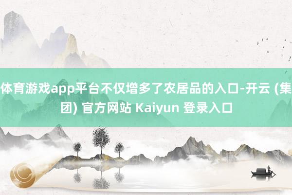 体育游戏app平台不仅增多了农居品的入口-开云 (集团) 官方网站 Kaiyun 登录入口