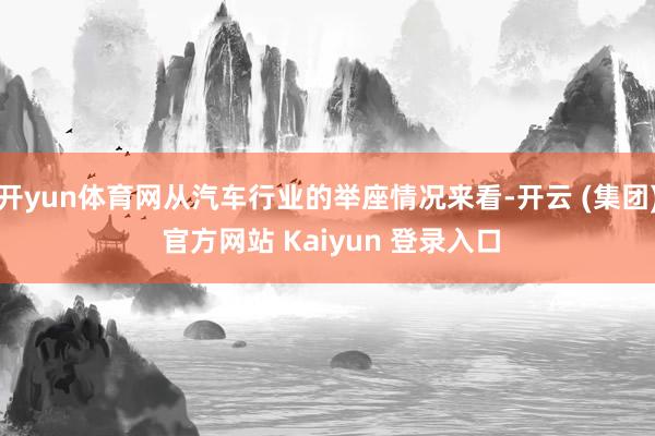 开yun体育网从汽车行业的举座情况来看-开云 (集团) 官方网站 Kaiyun 登录入口
