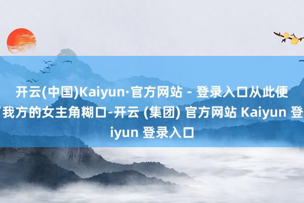 开云(中国)Kaiyun·官方网站 - 登录入口从此便开启了我方的女主角糊口-开云 (集团) 官方网站 Kaiyun 登录入口