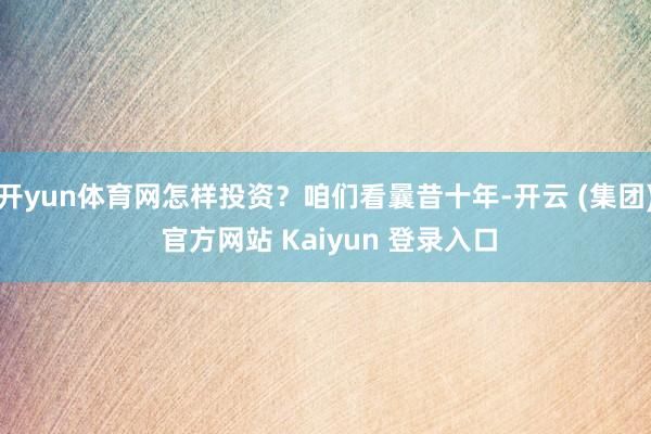 开yun体育网怎样投资？咱们看曩昔十年-开云 (集团) 官方网站 Kaiyun 登录入口