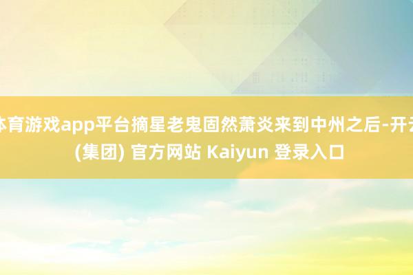 体育游戏app平台摘星老鬼固然萧炎来到中州之后-开云 (集团) 官方网站 Kaiyun 登录入口
