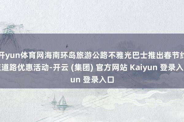 开yun体育网海南环岛旅游公路不雅光巴士推出春节约束道路优惠活动-开云 (集团) 官方网站 Kaiyun 登录入口