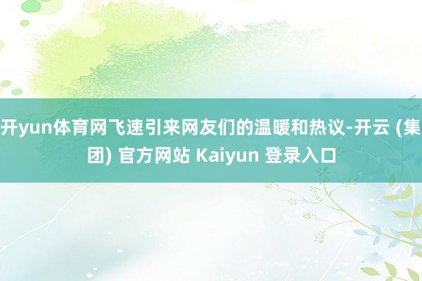 开yun体育网飞速引来网友们的温暖和热议-开云 (集团) 官方网站 Kaiyun 登录入口