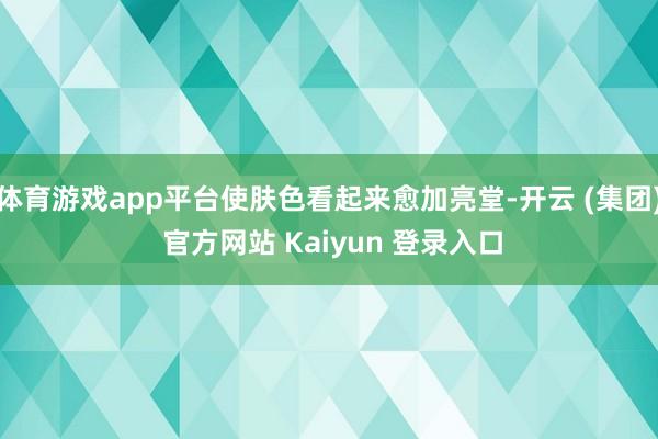 体育游戏app平台使肤色看起来愈加亮堂-开云 (集团) 官方网站 Kaiyun 登录入口