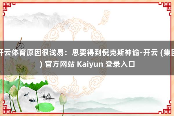 开云体育原因很浅易：思要得到倪克斯神谕-开云 (集团) 官方网站 Kaiyun 登录入口