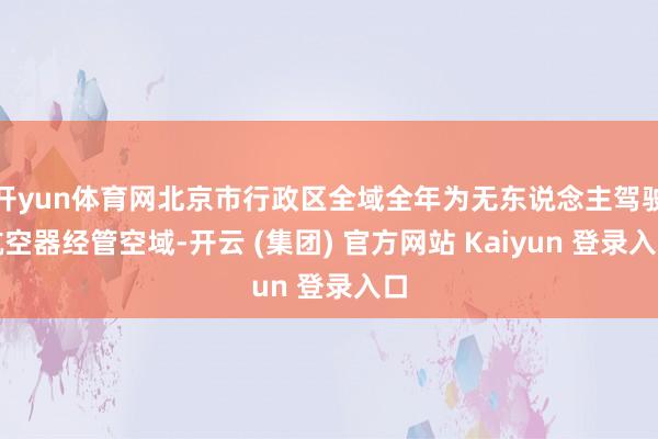 开yun体育网北京市行政区全域全年为无东说念主驾驶航空器经管空域-开云 (集团) 官方网站 Kaiyun 登录入口