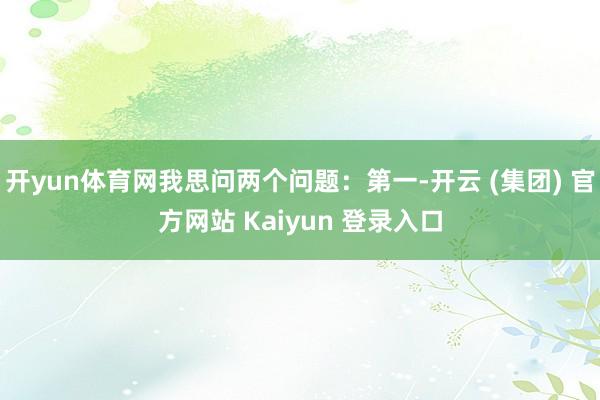 开yun体育网我思问两个问题：第一-开云 (集团) 官方网站 Kaiyun 登录入口