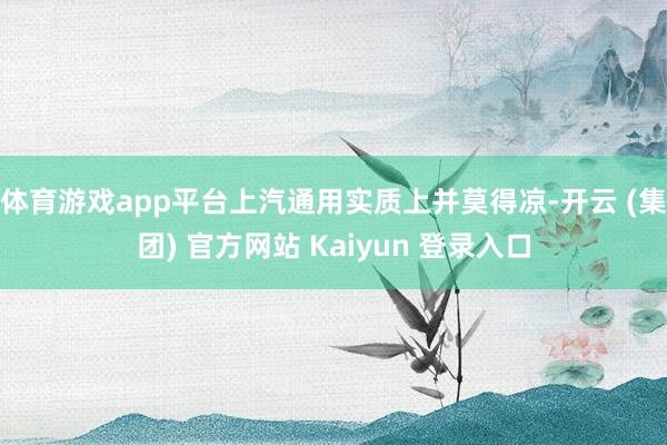 体育游戏app平台上汽通用实质上并莫得凉-开云 (集团) 官方网站 Kaiyun 登录入口