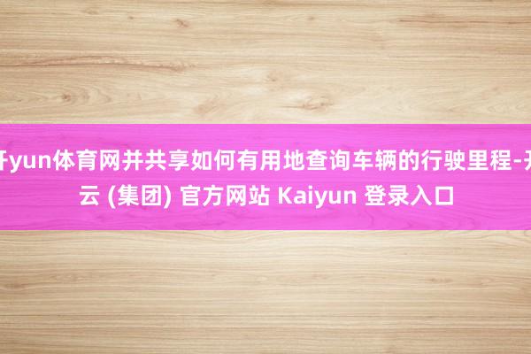 开yun体育网并共享如何有用地查询车辆的行驶里程-开云 (集团) 官方网站 Kaiyun 登录入口