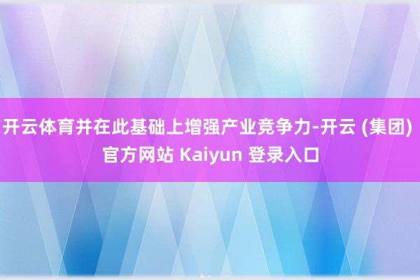 开云体育并在此基础上增强产业竞争力-开云 (集团) 官方网站 Kaiyun 登录入口