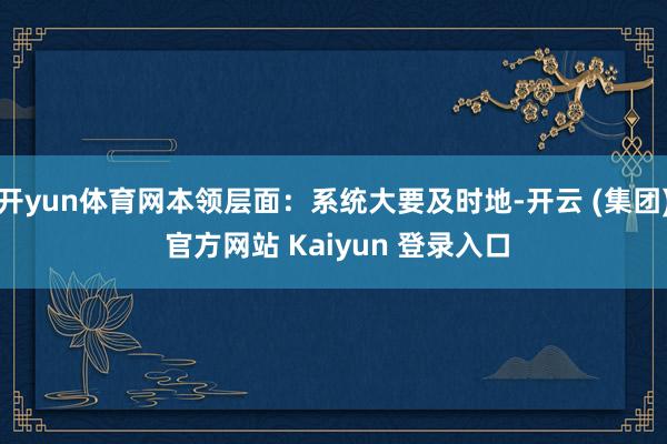 开yun体育网本领层面：系统大要及时地-开云 (集团) 官方网站 Kaiyun 登录入口