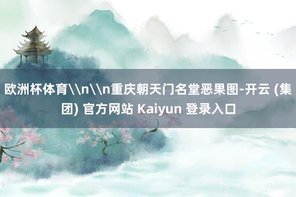 欧洲杯体育\n\n重庆朝天门名堂恶果图-开云 (集团) 官方网站 Kaiyun 登录入口