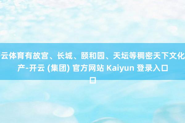 开云体育有故宫、长城、颐和园、天坛等稠密天下文化遗产-开云 (集团) 官方网站 Kaiyun 登录入口