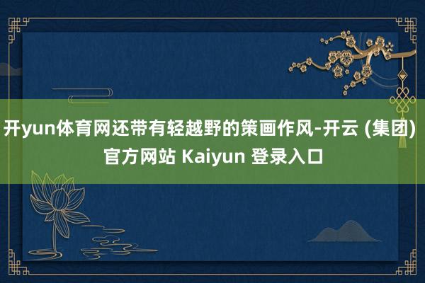 开yun体育网还带有轻越野的策画作风-开云 (集团) 官方网站 Kaiyun 登录入口