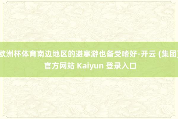 欧洲杯体育南边地区的避寒游也备受嗜好-开云 (集团) 官方网站 Kaiyun 登录入口