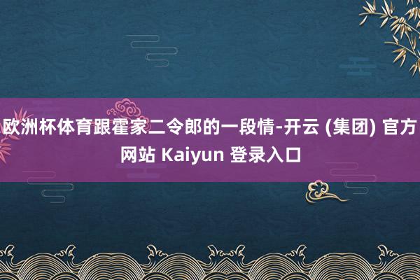 欧洲杯体育跟霍家二令郎的一段情-开云 (集团) 官方网站 Kaiyun 登录入口