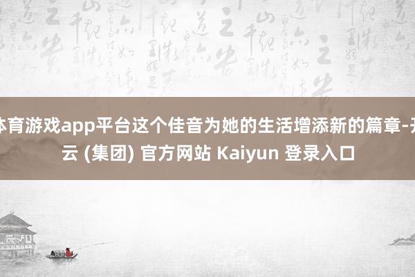体育游戏app平台这个佳音为她的生活增添新的篇章-开云 (集团) 官方网站 Kaiyun 登录入口