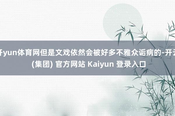 开yun体育网但是文戏依然会被好多不雅众诟病的-开云 (集团) 官方网站 Kaiyun 登录入口