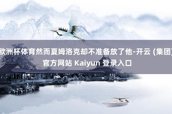 欧洲杯体育然而夏姆洛克却不准备放了他-开云 (集团) 官方网站 Kaiyun 登录入口