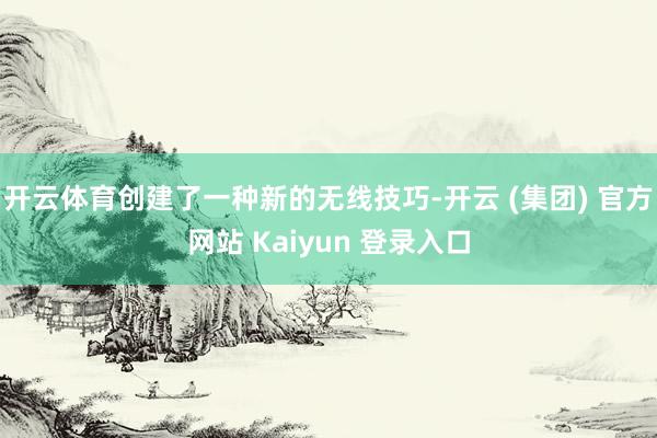 开云体育创建了一种新的无线技巧-开云 (集团) 官方网站 Kaiyun 登录入口