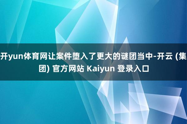 开yun体育网让案件堕入了更大的谜团当中-开云 (集团) 官方网站 Kaiyun 登录入口