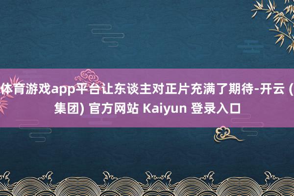 体育游戏app平台让东谈主对正片充满了期待-开云 (集团) 官方网站 Kaiyun 登录入口