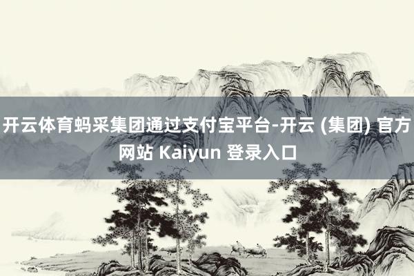 开云体育蚂采集团通过支付宝平台-开云 (集团) 官方网站 Kaiyun 登录入口