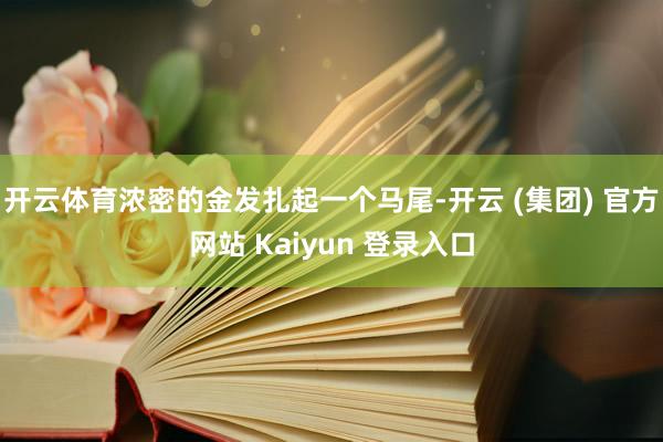开云体育浓密的金发扎起一个马尾-开云 (集团) 官方网站 Kaiyun 登录入口