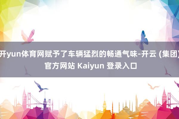 开yun体育网赋予了车辆猛烈的畅通气味-开云 (集团) 官方网站 Kaiyun 登录入口