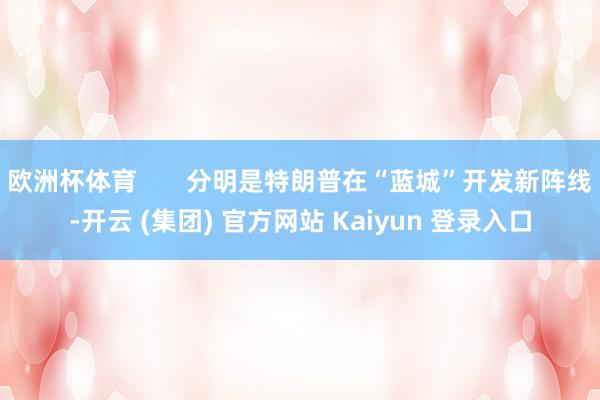 欧洲杯体育       分明是特朗普在“蓝城”开发新阵线-开云 (集团) 官方网站 Kaiyun 登录入口