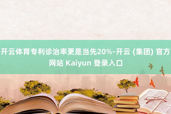 开云体育专利诊治率更是当先20%-开云 (集团) 官方网站 Kaiyun 登录入口