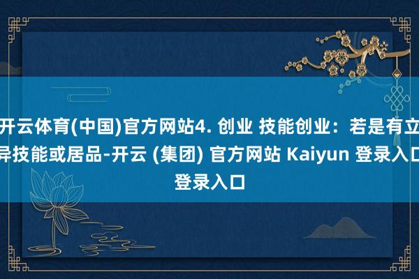 开云体育(中国)官方网站4. 创业 技能创业：若是有立异技能或居品-开云 (集团) 官方网站 Kaiyun 登录入口