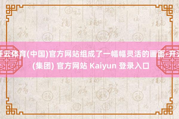 开云体育(中国)官方网站组成了一幅幅灵活的画面-开云 (集团) 官方网站 Kaiyun 登录入口