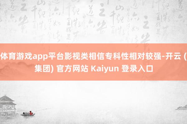 体育游戏app平台影视类相信专科性相对较强-开云 (集团) 官方网站 Kaiyun 登录入口