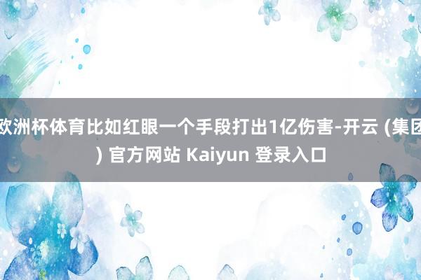 欧洲杯体育比如红眼一个手段打出1亿伤害-开云 (集团) 官方网站 Kaiyun 登录入口