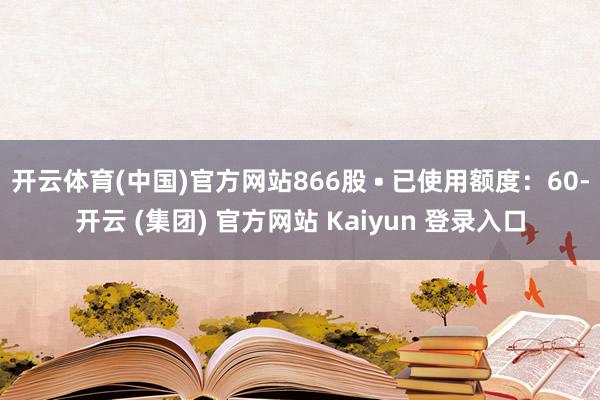 开云体育(中国)官方网站866股 • 已使用额度：60-开云 (集团) 官方网站 Kaiyun 登录入口