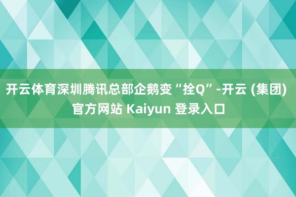 开云体育深圳腾讯总部企鹅变“拴Q”-开云 (集团) 官方网站 Kaiyun 登录入口