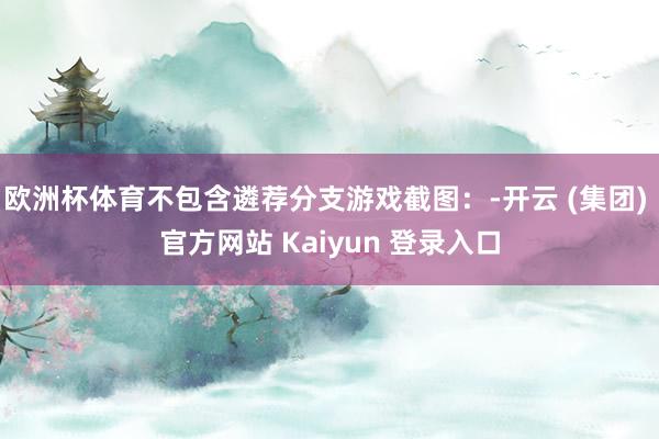 欧洲杯体育不包含遴荐分支游戏截图：-开云 (集团) 官方网站 Kaiyun 登录入口