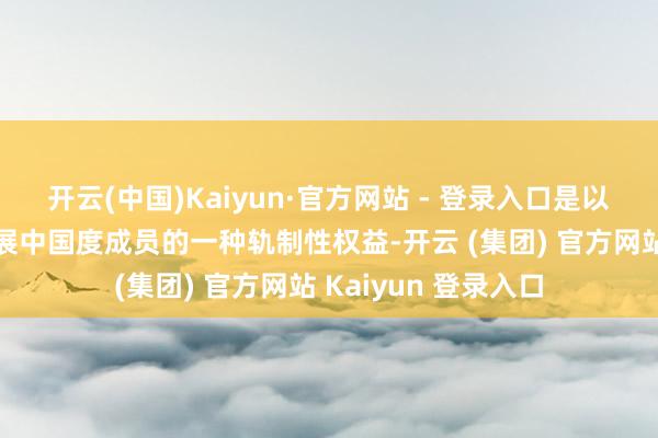 开云(中国)Kaiyun·官方网站 - 登录入口是以非凡分离待遇是发展中国度成员的一种轨制性权益-开云 (集团) 官方网站 Kaiyun 登录入口