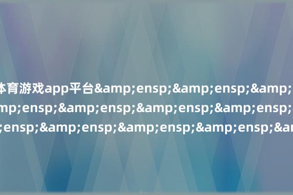 体育游戏app平台&ensp;&ensp;&ensp;&ensp;&ensp;&ensp;&ensp;&ensp;&ensp;&