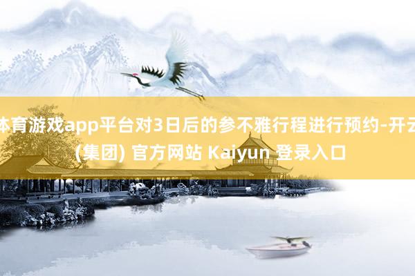 体育游戏app平台对3日后的参不雅行程进行预约-开云 (集团) 官方网站 Kaiyun 登录入口